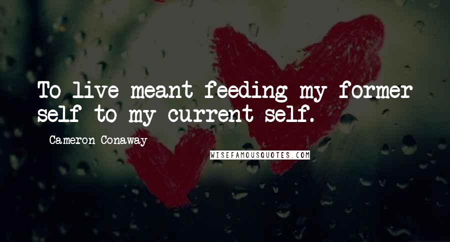 Cameron Conaway Quotes: To live meant feeding my former self to my current self.