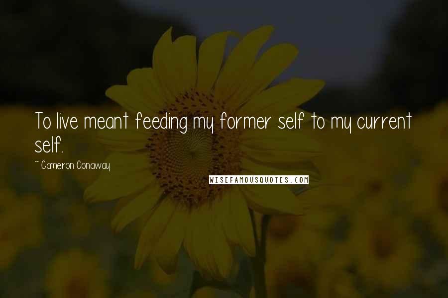 Cameron Conaway Quotes: To live meant feeding my former self to my current self.