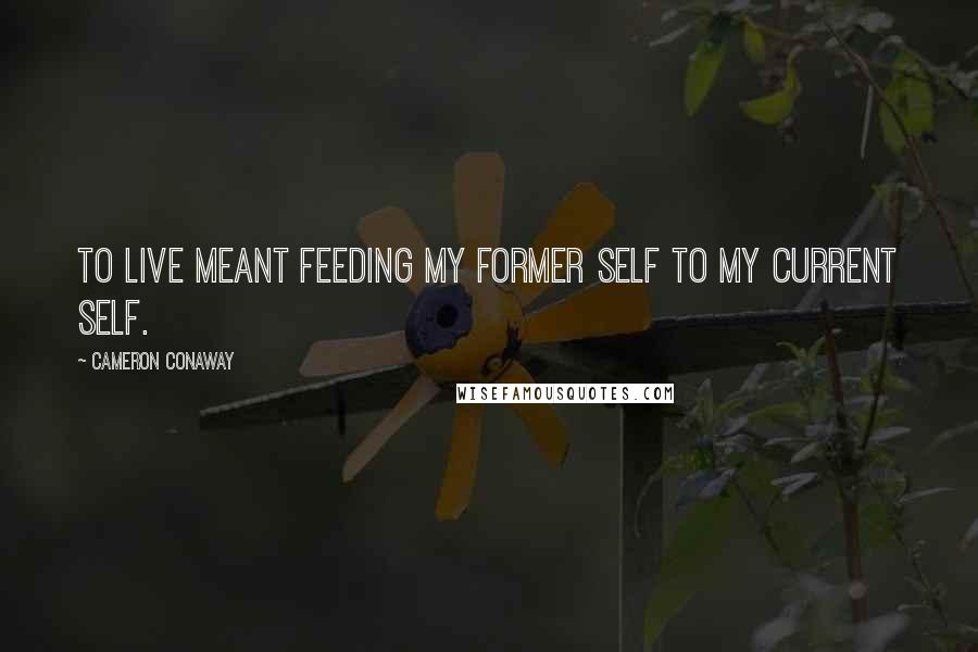 Cameron Conaway Quotes: To live meant feeding my former self to my current self.