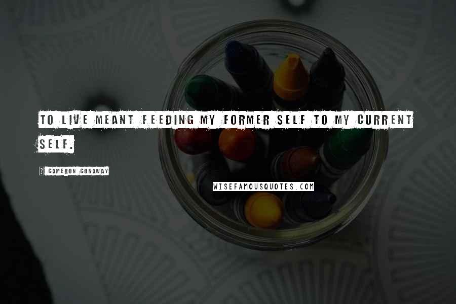 Cameron Conaway Quotes: To live meant feeding my former self to my current self.