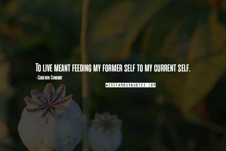 Cameron Conaway Quotes: To live meant feeding my former self to my current self.