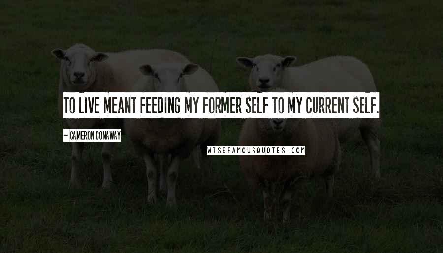 Cameron Conaway Quotes: To live meant feeding my former self to my current self.