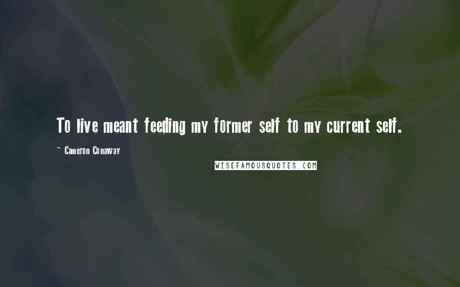 Cameron Conaway Quotes: To live meant feeding my former self to my current self.