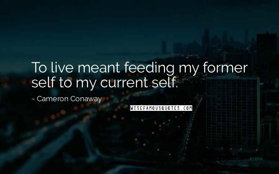 Cameron Conaway Quotes: To live meant feeding my former self to my current self.