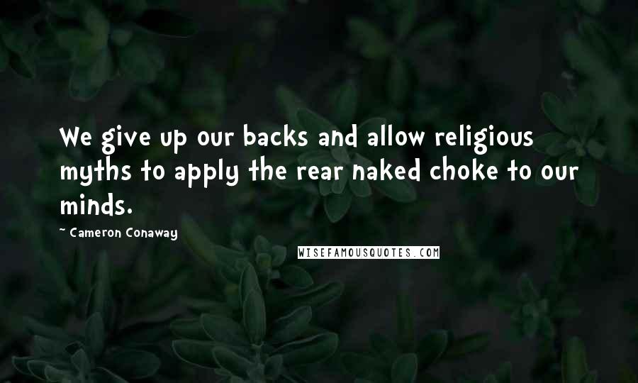 Cameron Conaway Quotes: We give up our backs and allow religious myths to apply the rear naked choke to our minds.