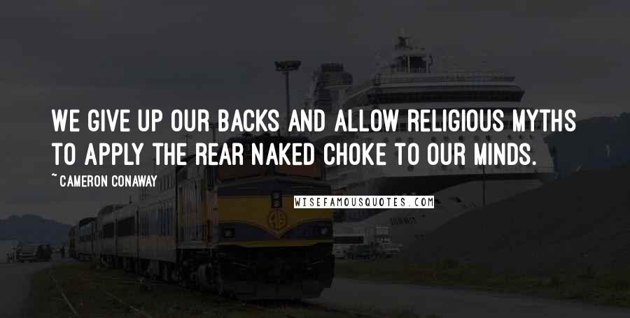 Cameron Conaway Quotes: We give up our backs and allow religious myths to apply the rear naked choke to our minds.