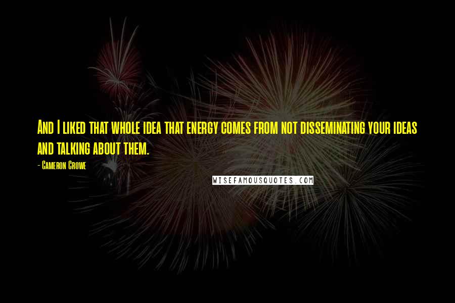 Cameron Crowe Quotes: And I liked that whole idea that energy comes from not disseminating your ideas and talking about them.