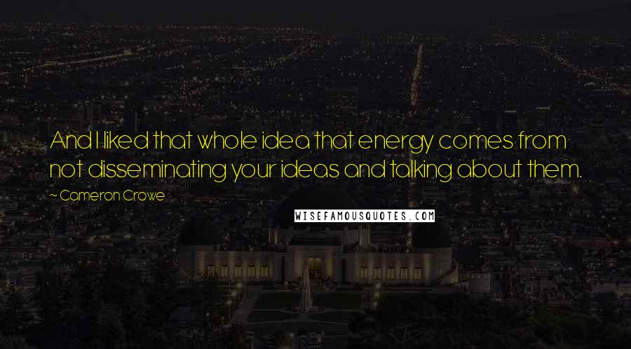 Cameron Crowe Quotes: And I liked that whole idea that energy comes from not disseminating your ideas and talking about them.