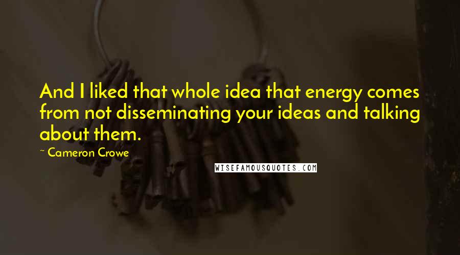 Cameron Crowe Quotes: And I liked that whole idea that energy comes from not disseminating your ideas and talking about them.