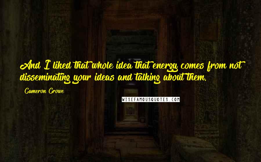 Cameron Crowe Quotes: And I liked that whole idea that energy comes from not disseminating your ideas and talking about them.