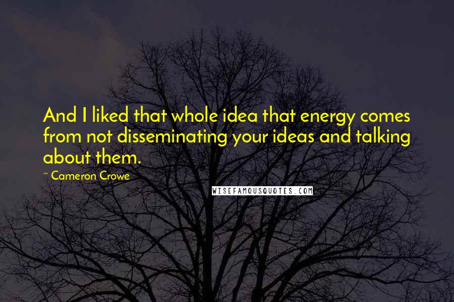 Cameron Crowe Quotes: And I liked that whole idea that energy comes from not disseminating your ideas and talking about them.