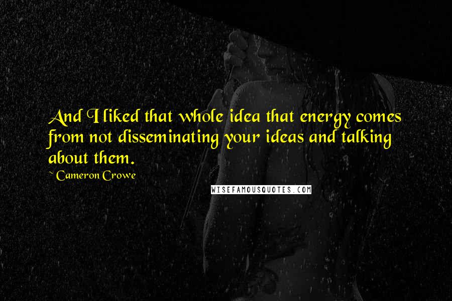 Cameron Crowe Quotes: And I liked that whole idea that energy comes from not disseminating your ideas and talking about them.