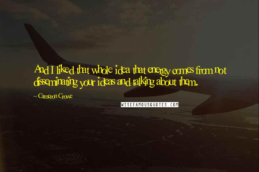Cameron Crowe Quotes: And I liked that whole idea that energy comes from not disseminating your ideas and talking about them.