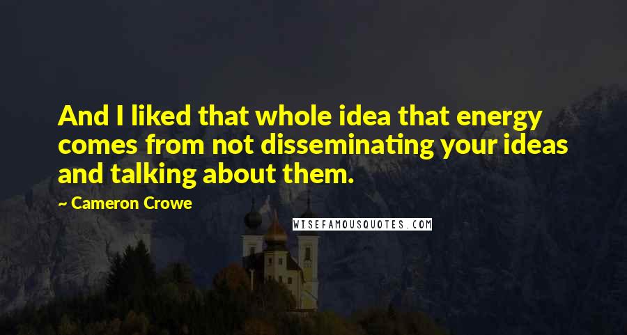 Cameron Crowe Quotes: And I liked that whole idea that energy comes from not disseminating your ideas and talking about them.