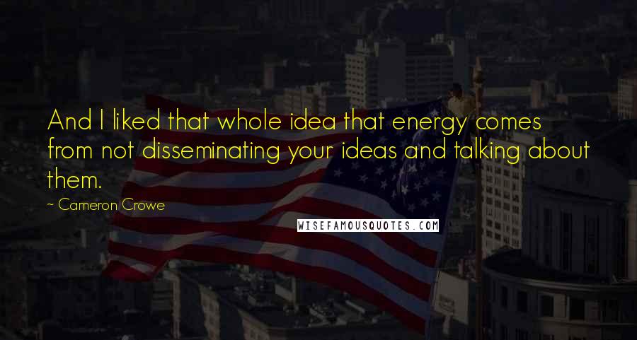 Cameron Crowe Quotes: And I liked that whole idea that energy comes from not disseminating your ideas and talking about them.