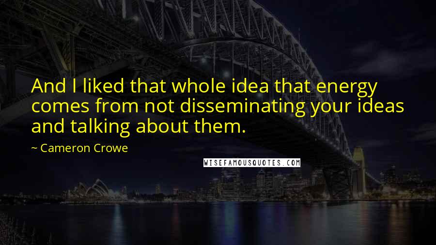 Cameron Crowe Quotes: And I liked that whole idea that energy comes from not disseminating your ideas and talking about them.