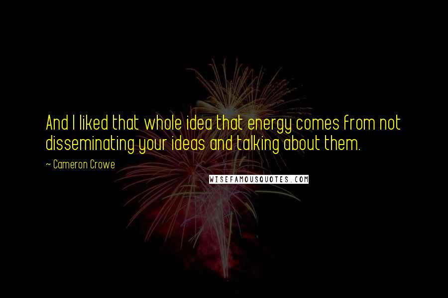 Cameron Crowe Quotes: And I liked that whole idea that energy comes from not disseminating your ideas and talking about them.