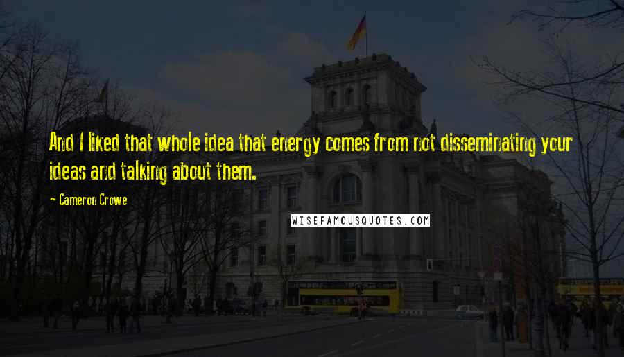 Cameron Crowe Quotes: And I liked that whole idea that energy comes from not disseminating your ideas and talking about them.