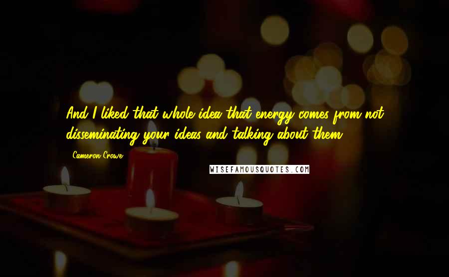 Cameron Crowe Quotes: And I liked that whole idea that energy comes from not disseminating your ideas and talking about them.