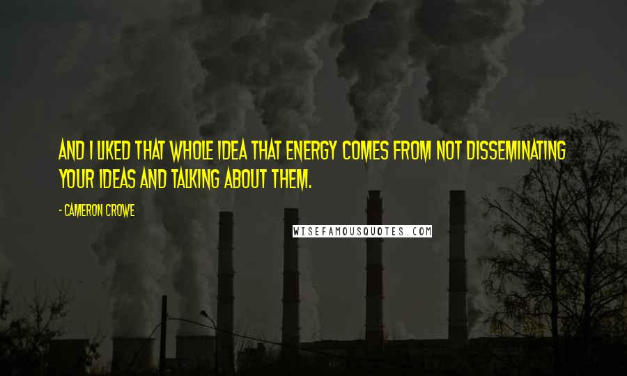 Cameron Crowe Quotes: And I liked that whole idea that energy comes from not disseminating your ideas and talking about them.