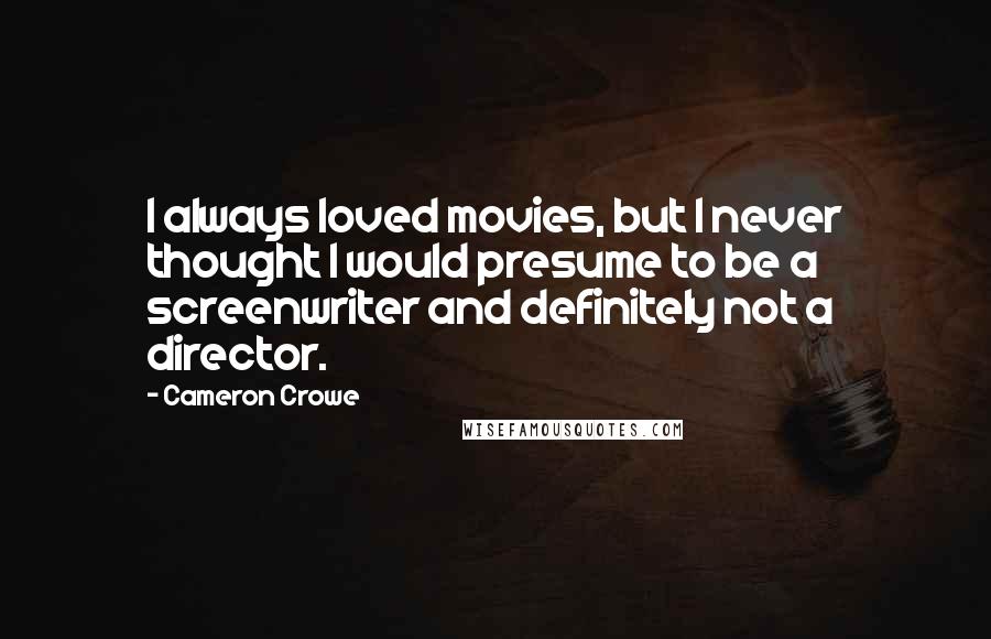 Cameron Crowe Quotes: I always loved movies, but I never thought I would presume to be a screenwriter and definitely not a director.