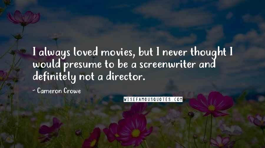 Cameron Crowe Quotes: I always loved movies, but I never thought I would presume to be a screenwriter and definitely not a director.
