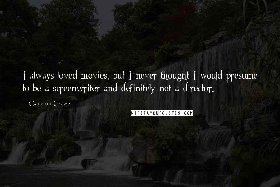 Cameron Crowe Quotes: I always loved movies, but I never thought I would presume to be a screenwriter and definitely not a director.
