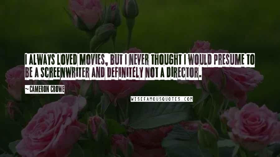 Cameron Crowe Quotes: I always loved movies, but I never thought I would presume to be a screenwriter and definitely not a director.
