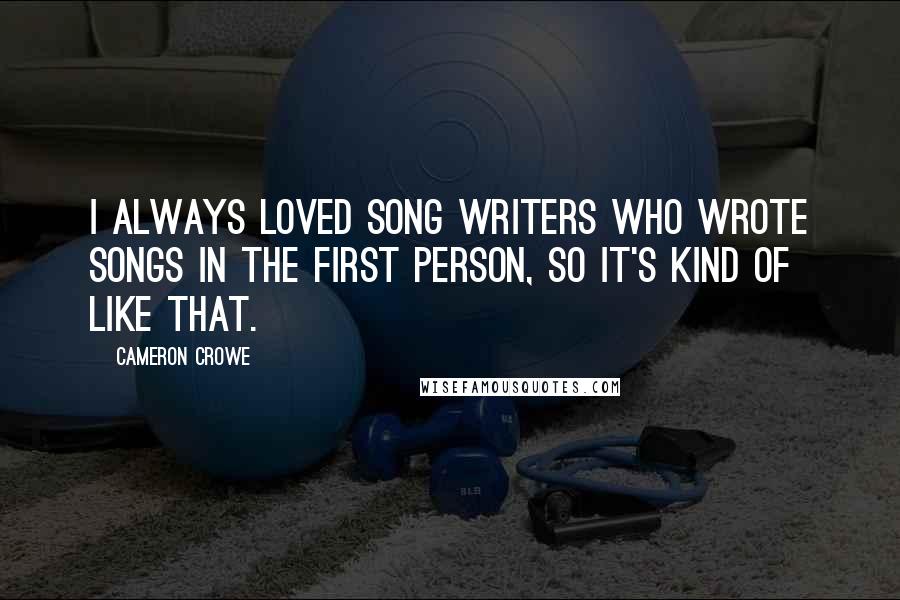 Cameron Crowe Quotes: I always loved song writers who wrote songs in the first person, so it's kind of like that.