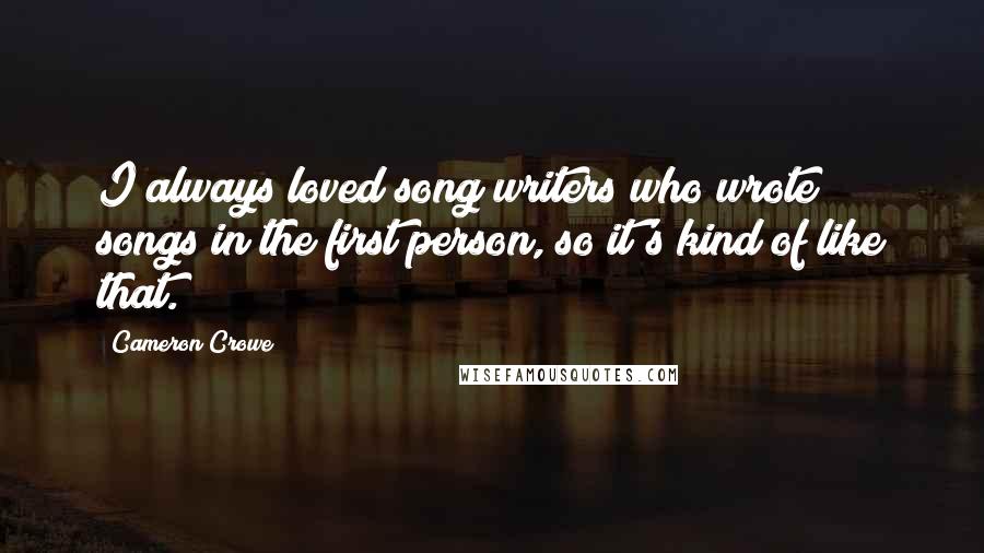Cameron Crowe Quotes: I always loved song writers who wrote songs in the first person, so it's kind of like that.