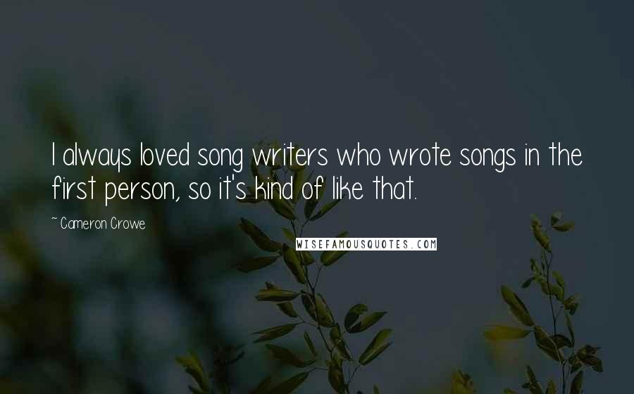 Cameron Crowe Quotes: I always loved song writers who wrote songs in the first person, so it's kind of like that.