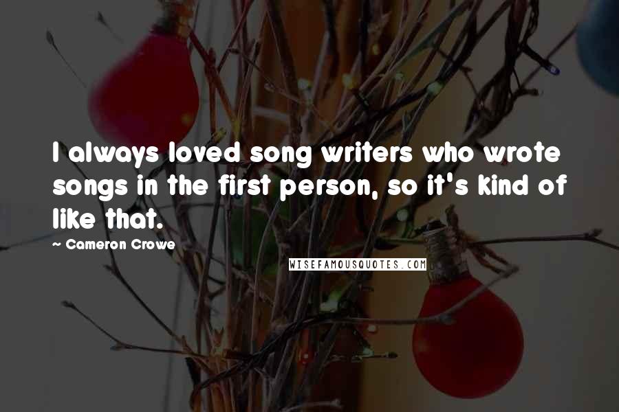 Cameron Crowe Quotes: I always loved song writers who wrote songs in the first person, so it's kind of like that.