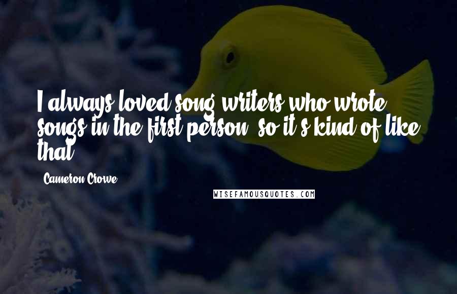 Cameron Crowe Quotes: I always loved song writers who wrote songs in the first person, so it's kind of like that.