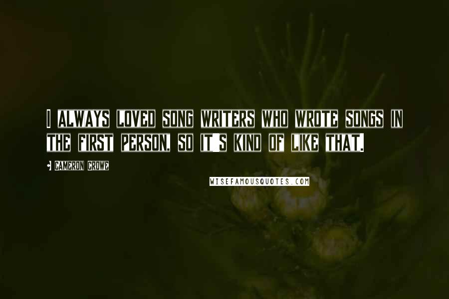 Cameron Crowe Quotes: I always loved song writers who wrote songs in the first person, so it's kind of like that.