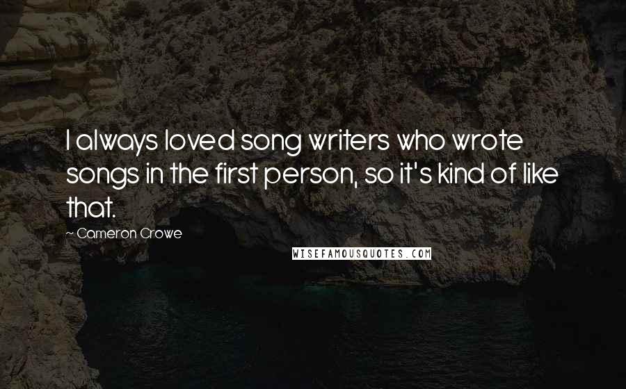Cameron Crowe Quotes: I always loved song writers who wrote songs in the first person, so it's kind of like that.