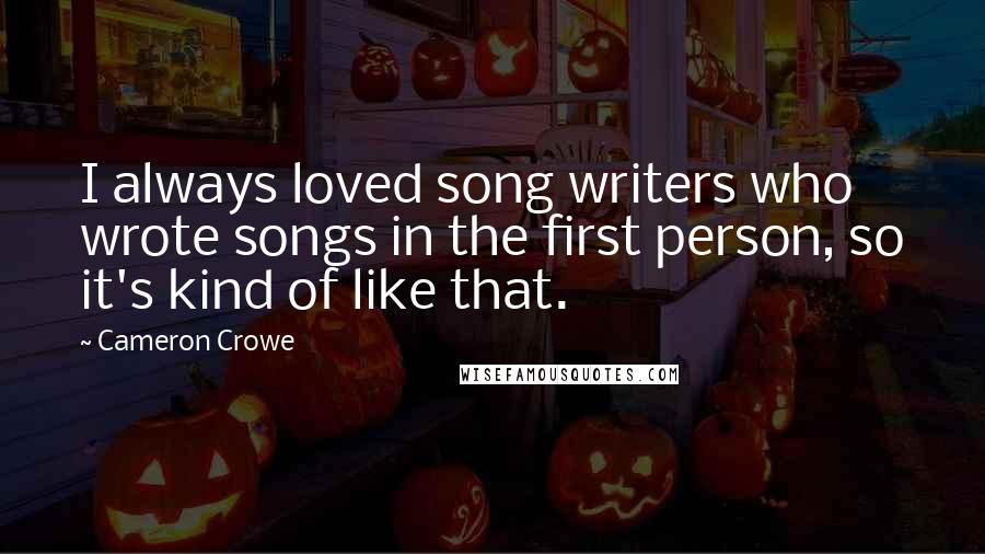 Cameron Crowe Quotes: I always loved song writers who wrote songs in the first person, so it's kind of like that.