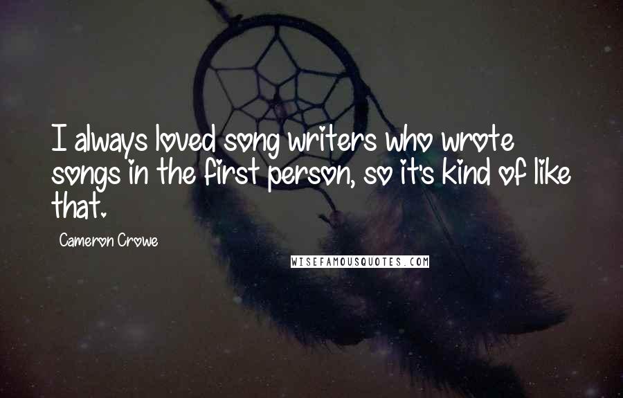 Cameron Crowe Quotes: I always loved song writers who wrote songs in the first person, so it's kind of like that.
