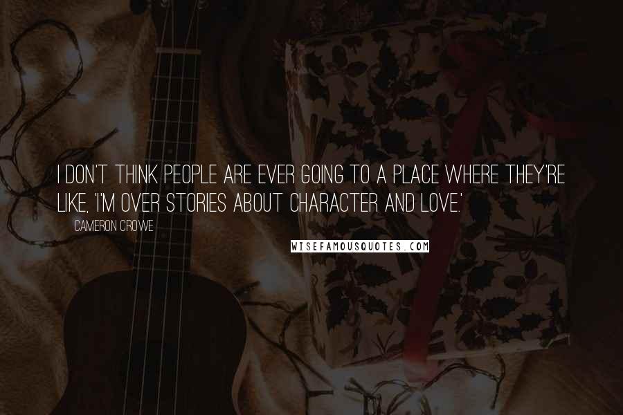 Cameron Crowe Quotes: I don't think people are ever going to a place where they're like, 'I'm over stories about character and love.'