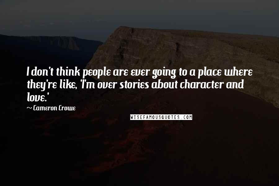 Cameron Crowe Quotes: I don't think people are ever going to a place where they're like, 'I'm over stories about character and love.'