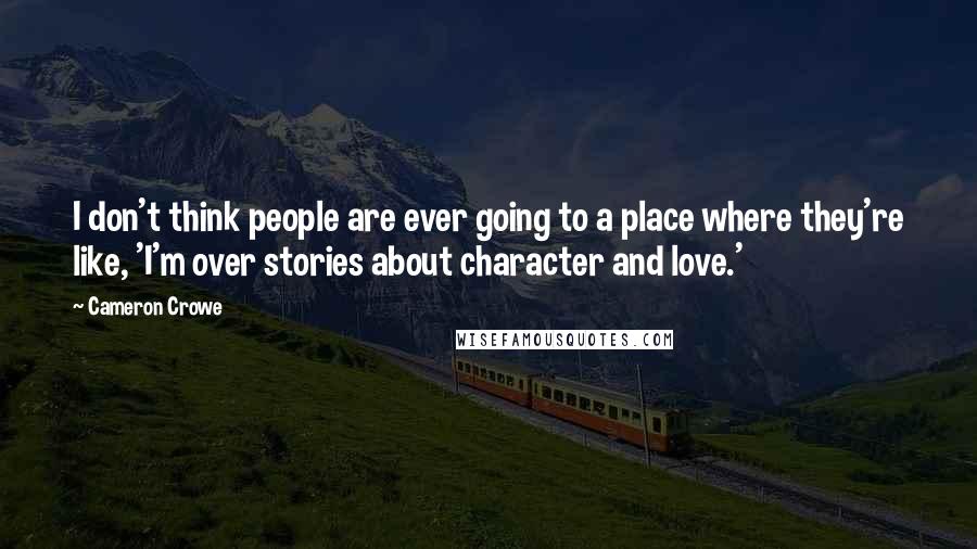 Cameron Crowe Quotes: I don't think people are ever going to a place where they're like, 'I'm over stories about character and love.'
