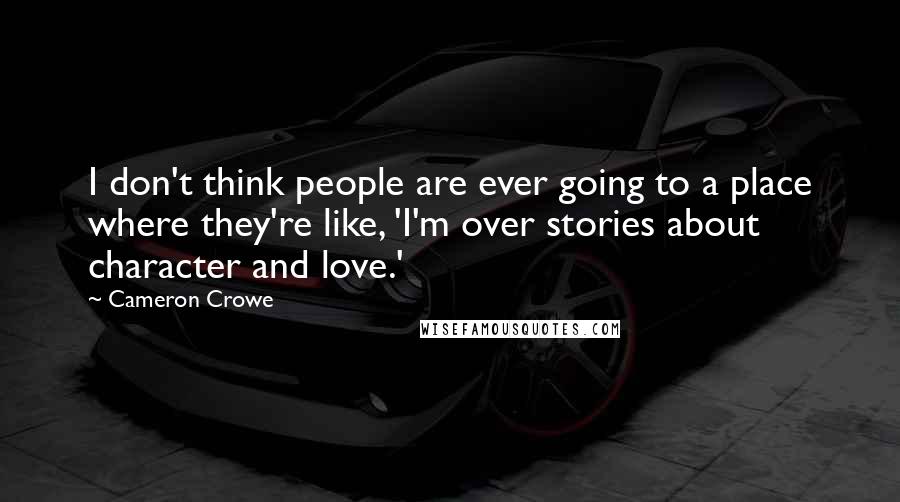 Cameron Crowe Quotes: I don't think people are ever going to a place where they're like, 'I'm over stories about character and love.'