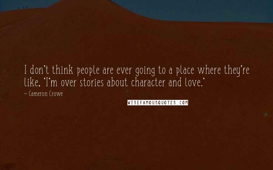 Cameron Crowe Quotes: I don't think people are ever going to a place where they're like, 'I'm over stories about character and love.'