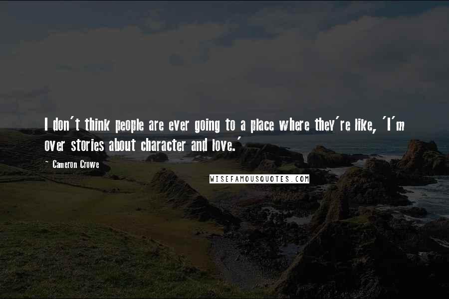 Cameron Crowe Quotes: I don't think people are ever going to a place where they're like, 'I'm over stories about character and love.'