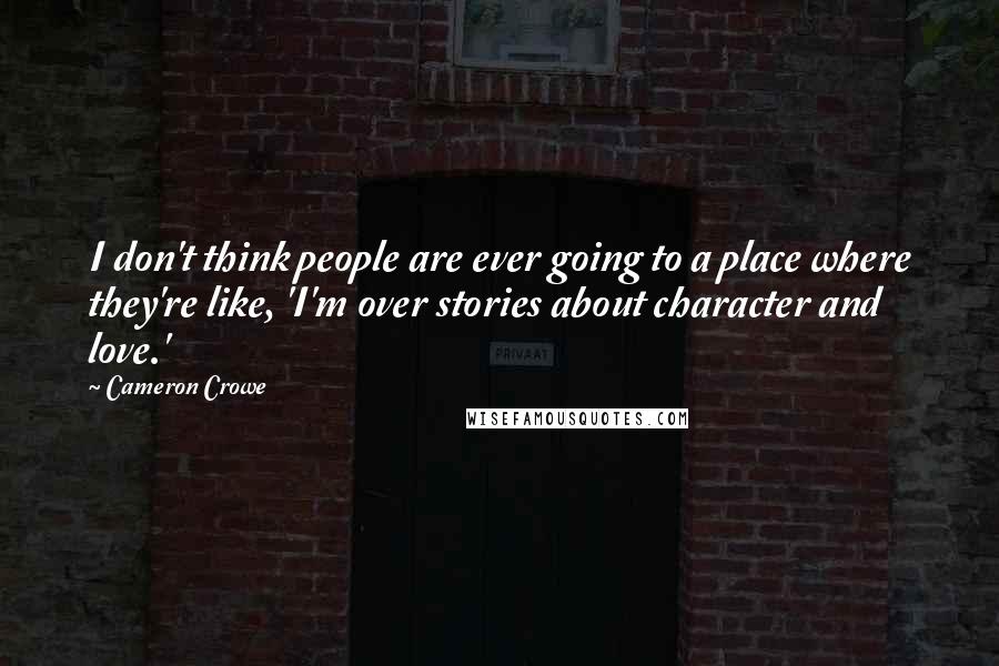 Cameron Crowe Quotes: I don't think people are ever going to a place where they're like, 'I'm over stories about character and love.'