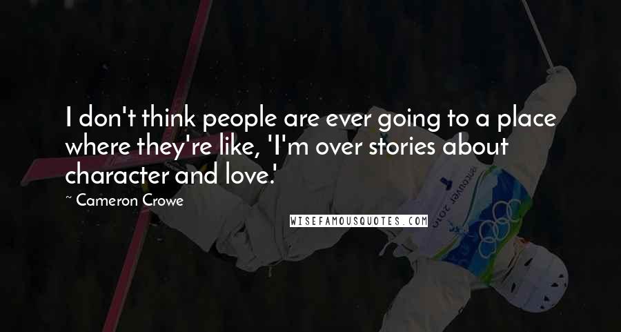 Cameron Crowe Quotes: I don't think people are ever going to a place where they're like, 'I'm over stories about character and love.'
