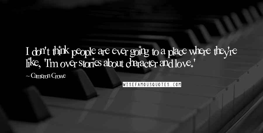 Cameron Crowe Quotes: I don't think people are ever going to a place where they're like, 'I'm over stories about character and love.'