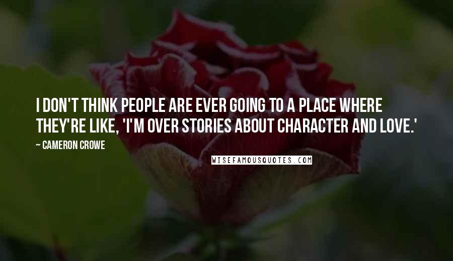 Cameron Crowe Quotes: I don't think people are ever going to a place where they're like, 'I'm over stories about character and love.'