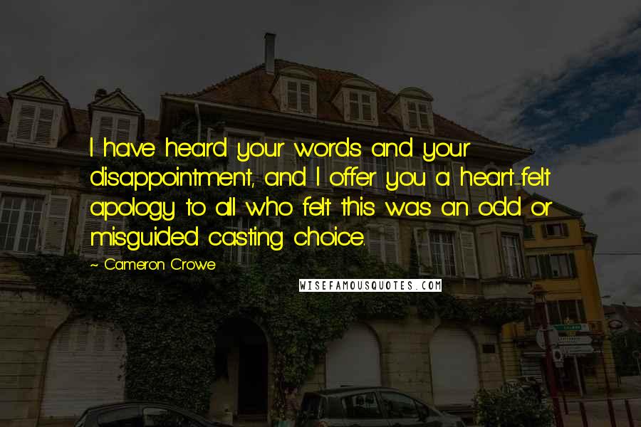 Cameron Crowe Quotes: I have heard your words and your disappointment, and I offer you a heart-felt apology to all who felt this was an odd or misguided casting choice.