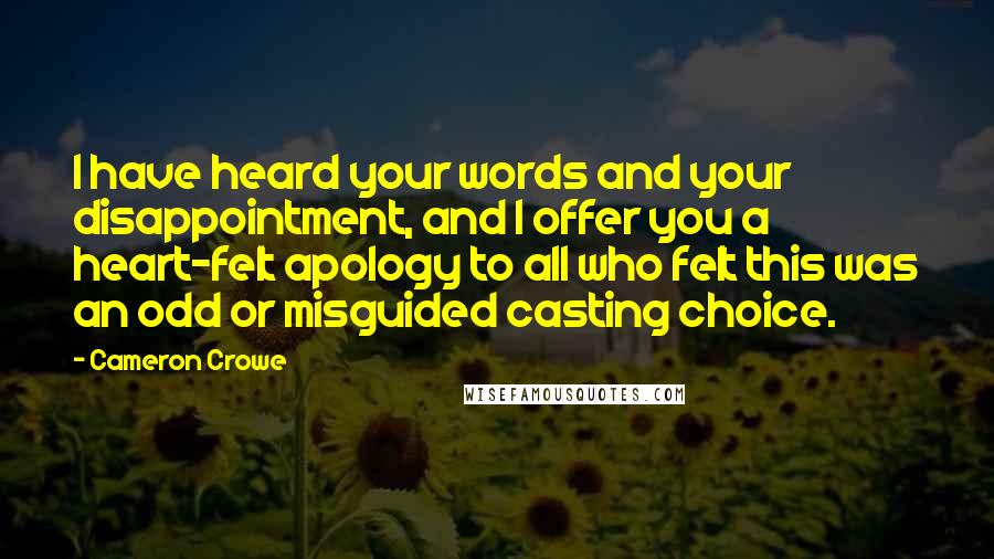 Cameron Crowe Quotes: I have heard your words and your disappointment, and I offer you a heart-felt apology to all who felt this was an odd or misguided casting choice.