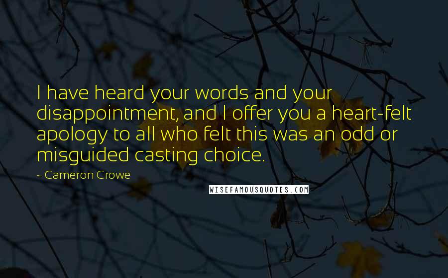 Cameron Crowe Quotes: I have heard your words and your disappointment, and I offer you a heart-felt apology to all who felt this was an odd or misguided casting choice.